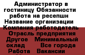 Администратор в гостиницу-Обязанности: работа на ресепшн › Название организации ­ Компания-работодатель › Отрасль предприятия ­ Другое › Минимальный оклад ­ 1 - Все города Работа » Вакансии   . Мордовия респ.